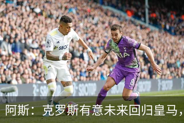 阿斯：克罗斯有意未来回归皇马，他正准备参加西足协的教练班