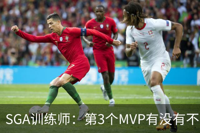 SGA训练师：第3个MVP有没有不重要 SGA目标只有重返巅峰再夺冠军